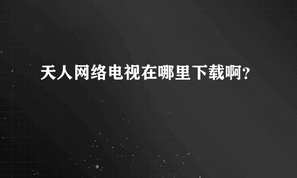 天人网络电视在哪里下载啊？