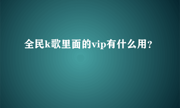 全民k歌里面的vip有什么用？