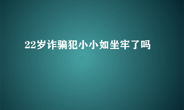 22岁诈骗犯小小如坐牢了吗