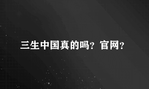 三生中国真的吗？官网？