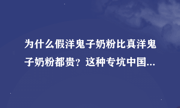 为什么假洋鬼子奶粉比真洋鬼子奶粉都贵？这种专坑中国人的行为为啥没有人管？