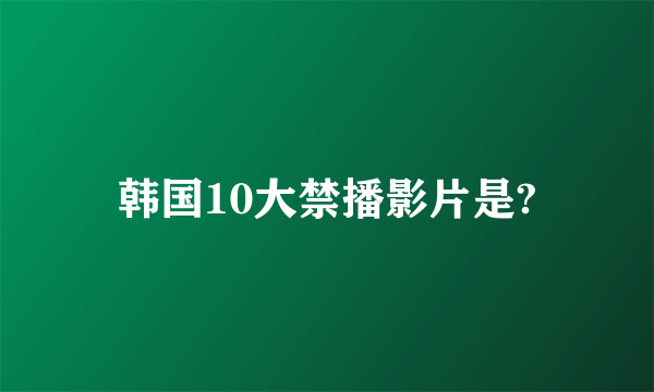 韩国10大禁播影片是?