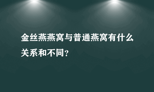 金丝燕燕窝与普通燕窝有什么关系和不同？