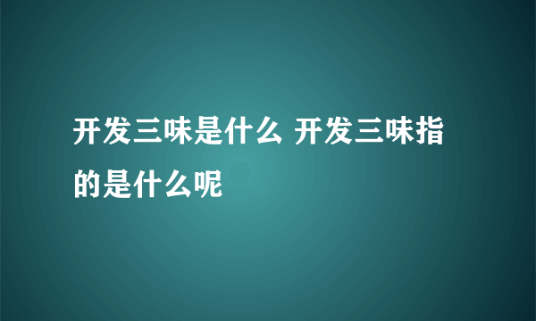 开发三味是什么 开发三味指的是什么呢