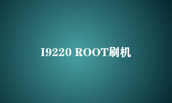 I9220 ROOT刷机