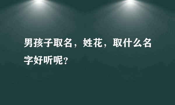 男孩子取名，姓花，取什么名字好听呢？