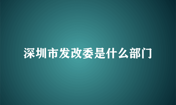 深圳市发改委是什么部门