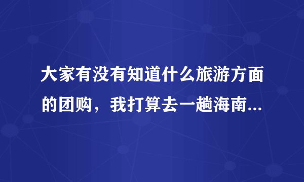 大家有没有知道什么旅游方面的团购，我打算去一趟海南。不知道在哪可以优惠些，谢谢了