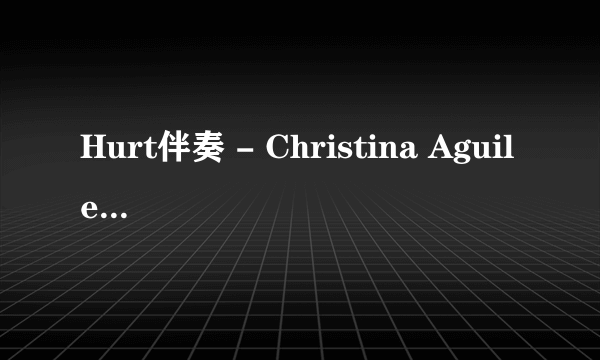 Hurt伴奏 - Christina Aguilera 的