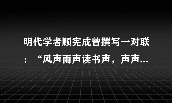 明代学者顾宪成曾撰写一对联：“风声雨声读书声，声声入耳；家事国事天下事，事事关心！”有位青年模仿此