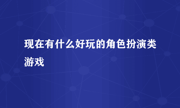 现在有什么好玩的角色扮演类游戏