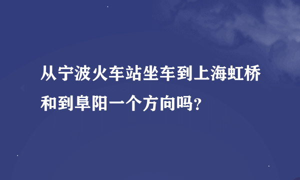 从宁波火车站坐车到上海虹桥和到阜阳一个方向吗？