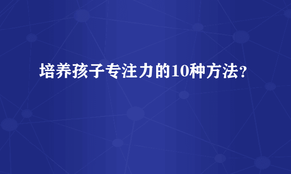 培养孩子专注力的10种方法？