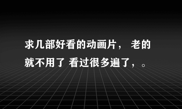 求几部好看的动画片， 老的就不用了 看过很多遍了，。