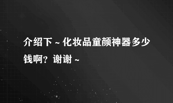 介绍下～化妆品童颜神器多少钱啊？谢谢～