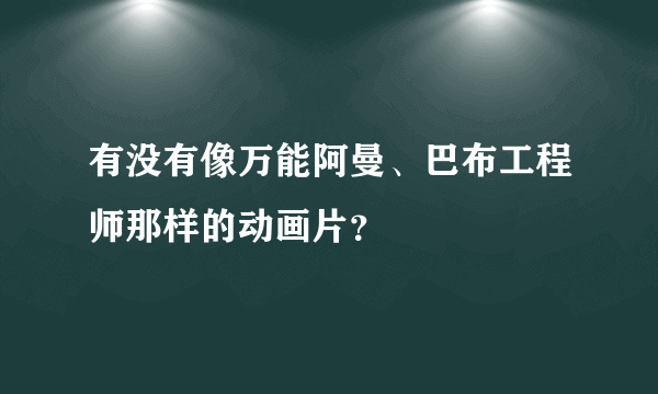 有没有像万能阿曼、巴布工程师那样的动画片？