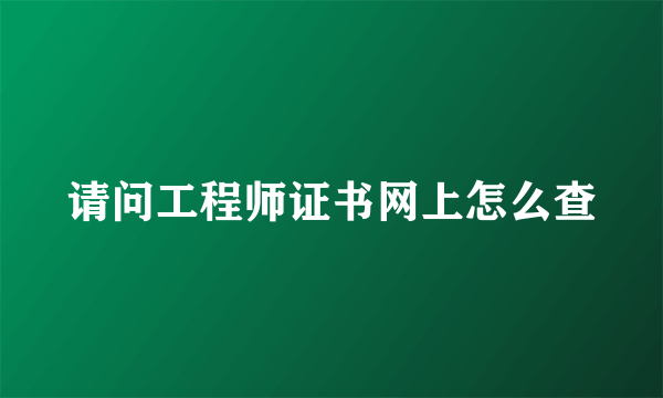 请问工程师证书网上怎么查