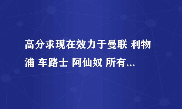 高分求现在效力于曼联 利物浦 车路士 阿仙奴 所有球队球员的粤语译名!!!!(高分!!)