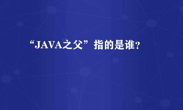 “JAVA之父”指的是谁？