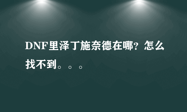 DNF里泽丁施奈德在哪？怎么找不到。。。