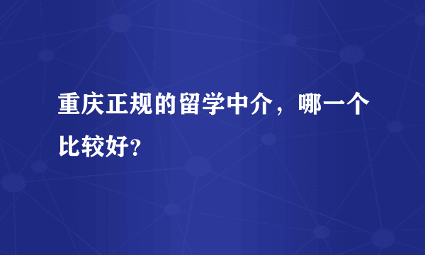 重庆正规的留学中介，哪一个比较好？