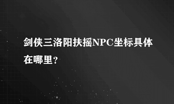 剑侠三洛阳扶摇NPC坐标具体在哪里？