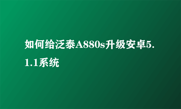 如何给泛泰A880s升级安卓5.1.1系统