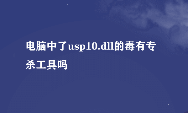 电脑中了usp10.dll的毒有专杀工具吗