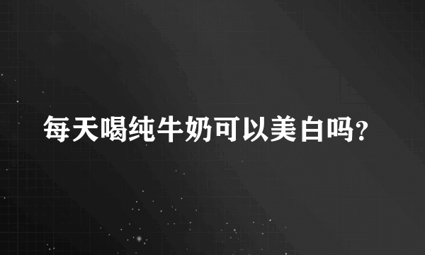 每天喝纯牛奶可以美白吗？