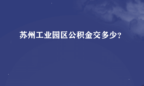 苏州工业园区公积金交多少？