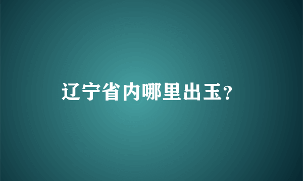 辽宁省内哪里出玉？