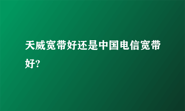 天威宽带好还是中国电信宽带好?