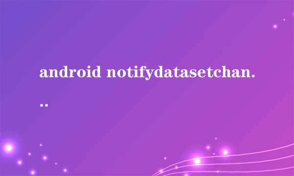 android notifydatasetchanged 没有作用