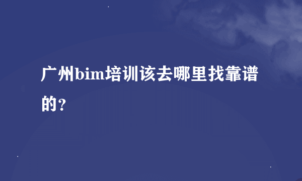 广州bim培训该去哪里找靠谱的？