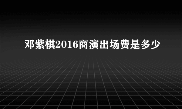 邓紫棋2016商演出场费是多少