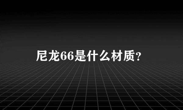 尼龙66是什么材质？