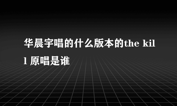 华晨宇唱的什么版本的the kill 原唱是谁