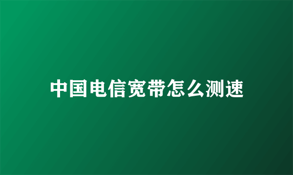 中国电信宽带怎么测速