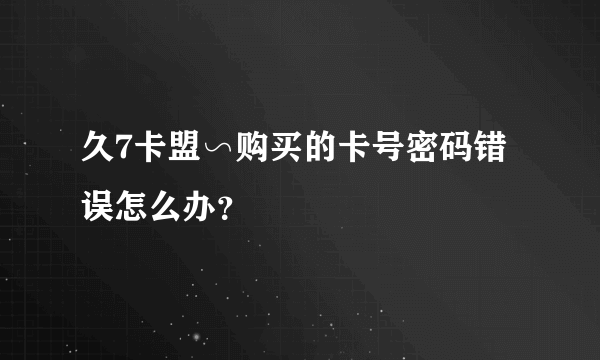 久7卡盟∽购买的卡号密码错误怎么办？