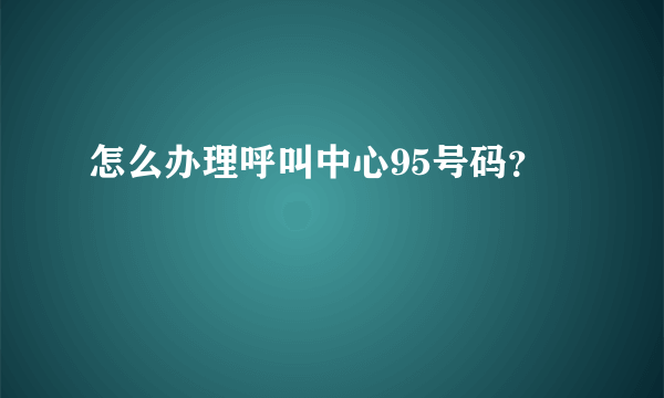 怎么办理呼叫中心95号码？