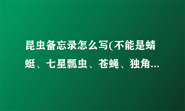 昆虫备忘录怎么写(不能是蜻蜓、七星瓢虫、苍蝇、独角仙、蚂蚱？