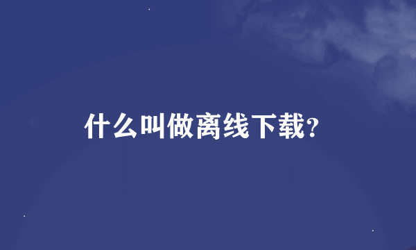 什么叫做离线下载？