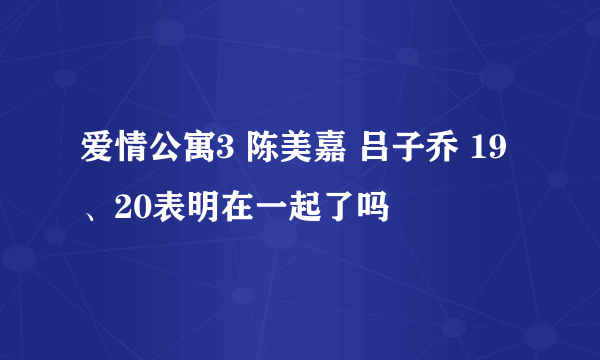 爱情公寓3 陈美嘉 吕子乔 19、20表明在一起了吗