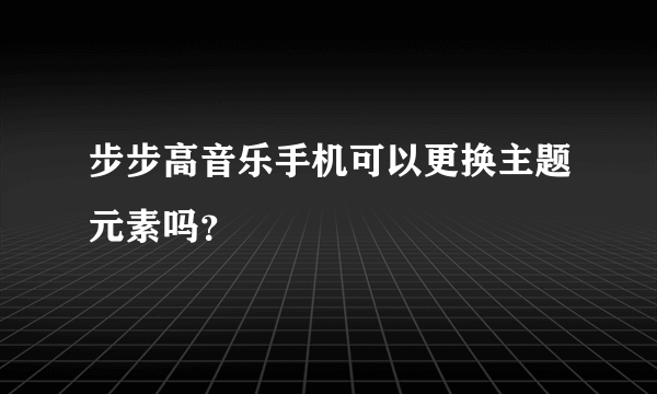 步步高音乐手机可以更换主题元素吗？