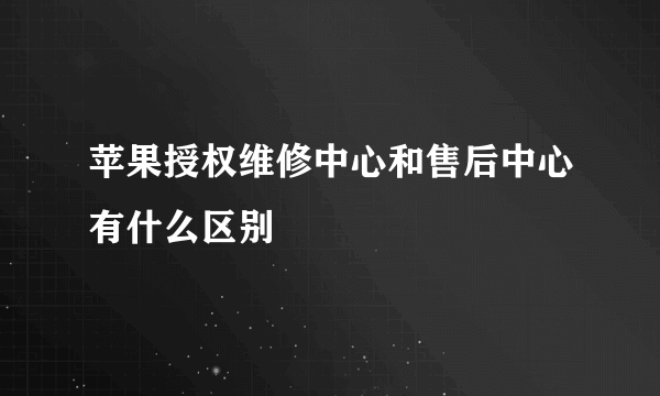 苹果授权维修中心和售后中心有什么区别