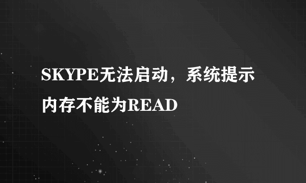 SKYPE无法启动，系统提示内存不能为READ