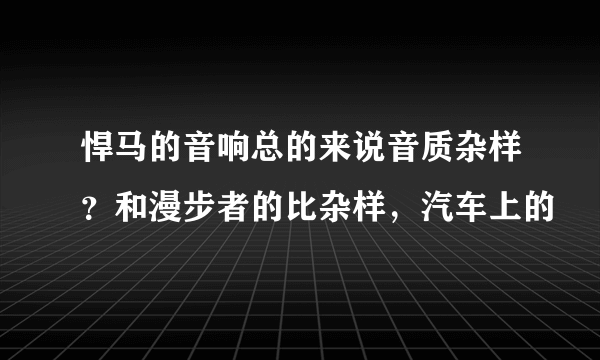 悍马的音响总的来说音质杂样？和漫步者的比杂样，汽车上的