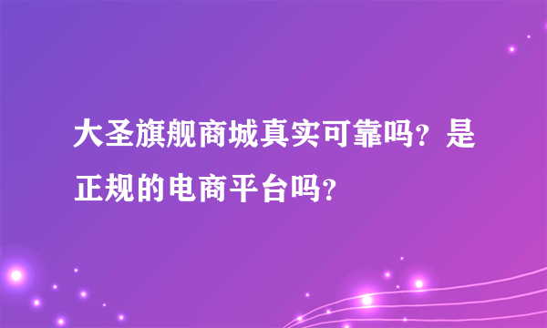 大圣旗舰商城真实可靠吗？是正规的电商平台吗？