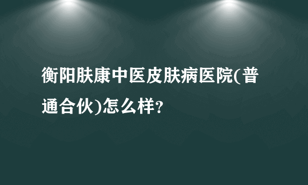 衡阳肤康中医皮肤病医院(普通合伙)怎么样？