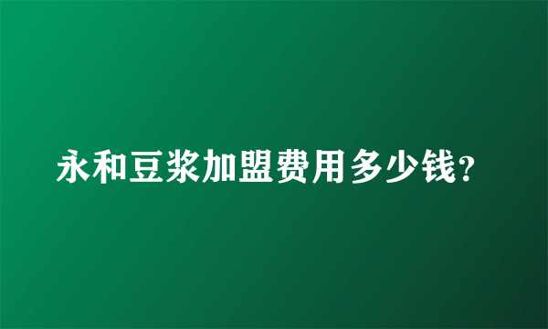 永和豆浆加盟费用多少钱？